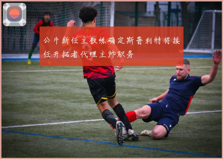 公牛新任主教练确定斯普利特将接任开拓者代理主帅职务