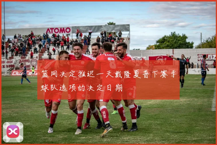 篮网决定推迟一天戴隆夏普下赛季球队选项的决定日期